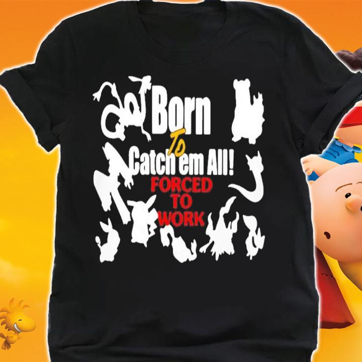 Born To Catch Em All Forced To Work Shirt t-shirt shirt