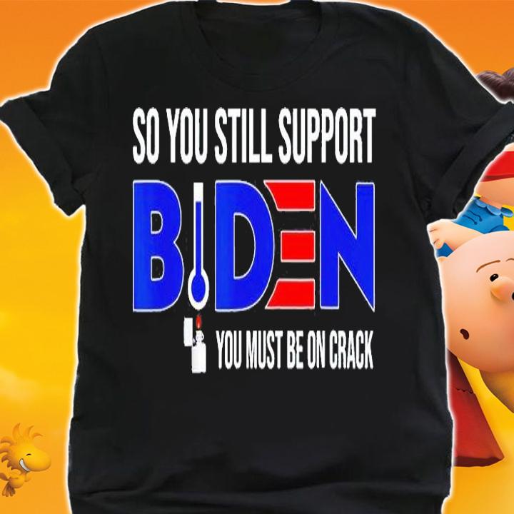 Anti Biden So You Still Support Biden You Must Be On Crack T-Shirt t-shirt shirt