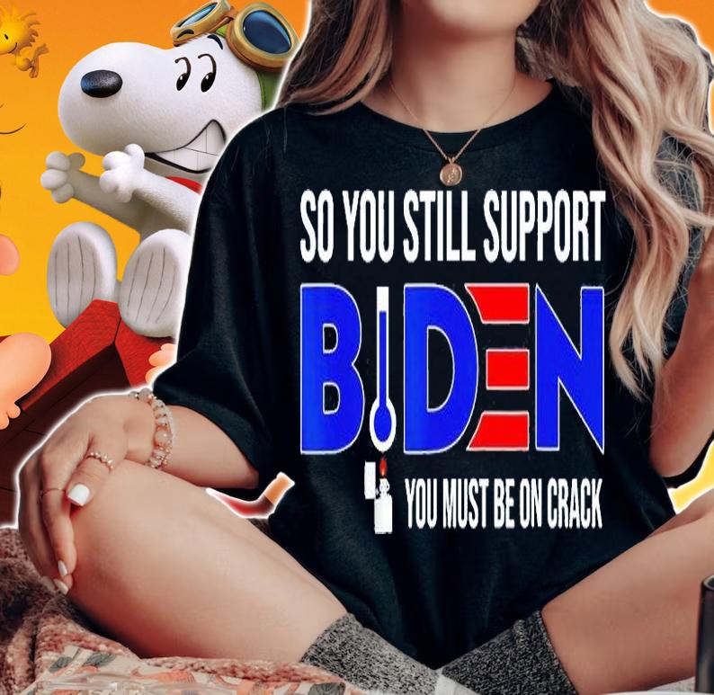 Anti Biden So You Still Support Biden You Must Be On Crack T-Shirt t-shirt woman shirt