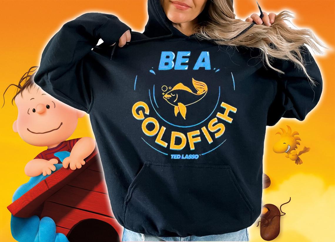 Ted Lasso be a Goldfish T-shirt t-shirt hoodie