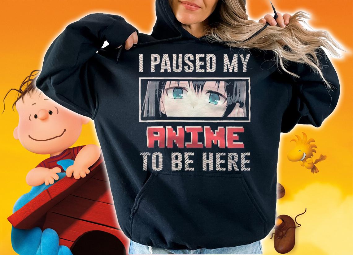 I pause my anime to be here T-shirt t-shirt hoodie
