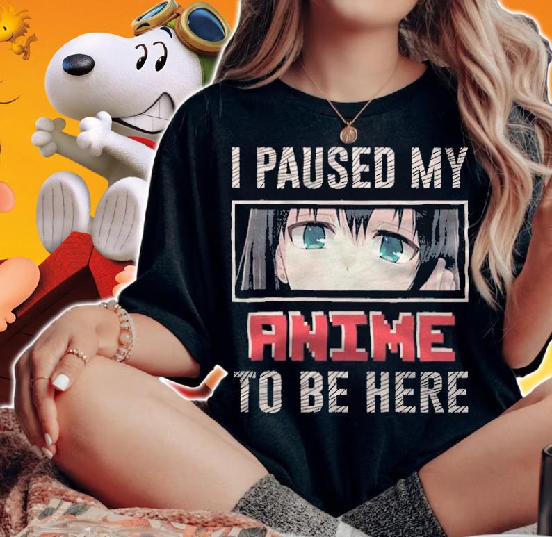 I pause my anime to be here T-shirt t-shirt woman shirt