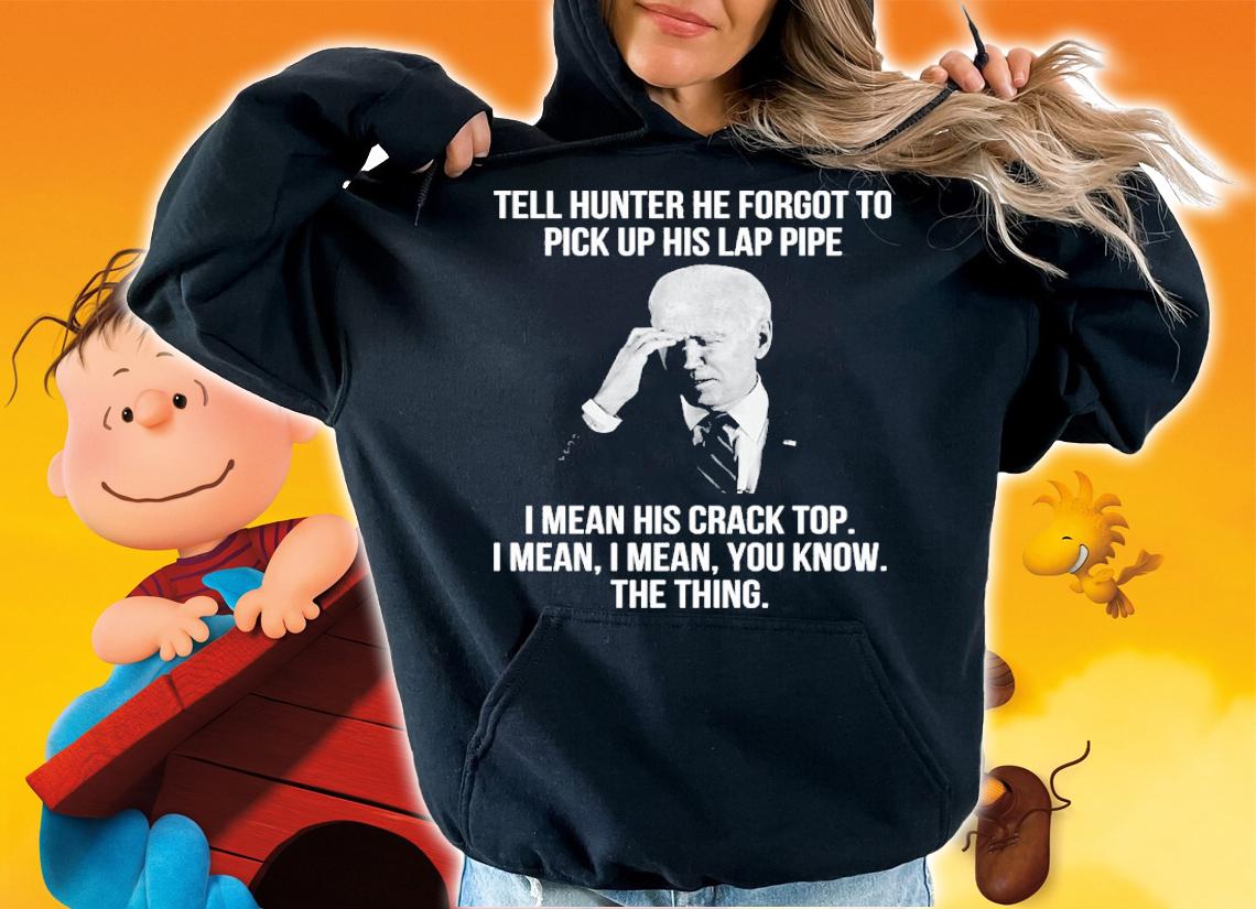Joe Biden Tell Hunter He Forgot To Pick Up His Lap Pipe I Mean His Crack Top Shirt t-shirt hoodie
