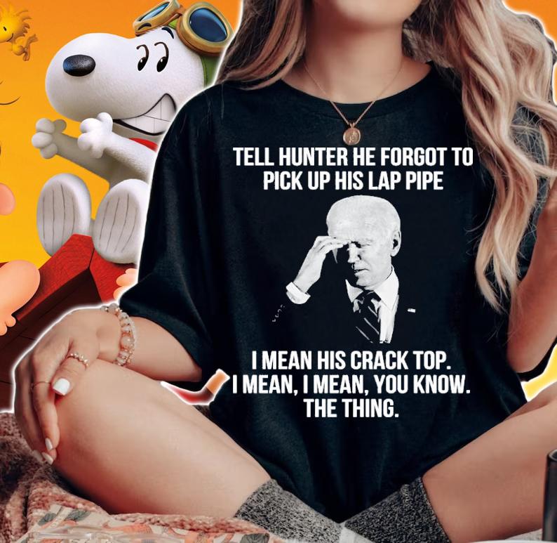 Joe Biden Tell Hunter He Forgot To Pick Up His Lap Pipe I Mean His Crack Top Shirt t-shirt woman shirt