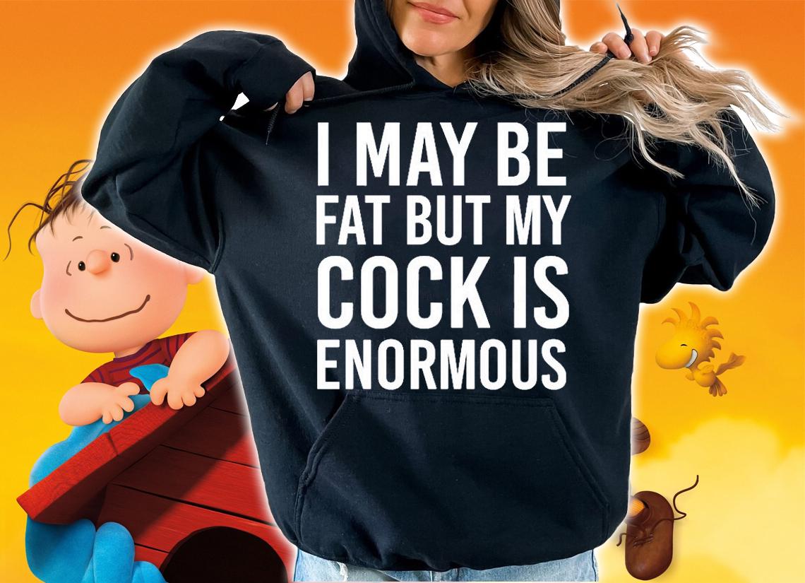 I May Be Fat But My Cock Is Enormous T-Shirt t-shirt