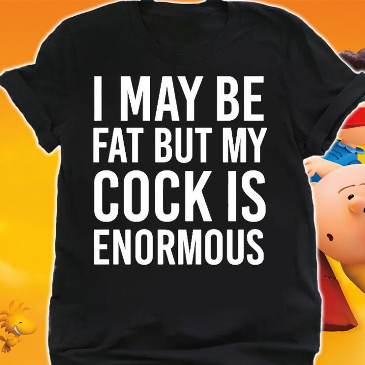 I May Be Fat But My Cock Is Enormous T-Shirt t-shirt