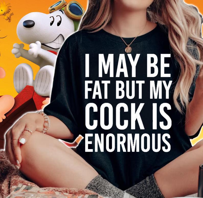 I May Be Fat But My Cock Is Enormous T-Shirt t-shirt