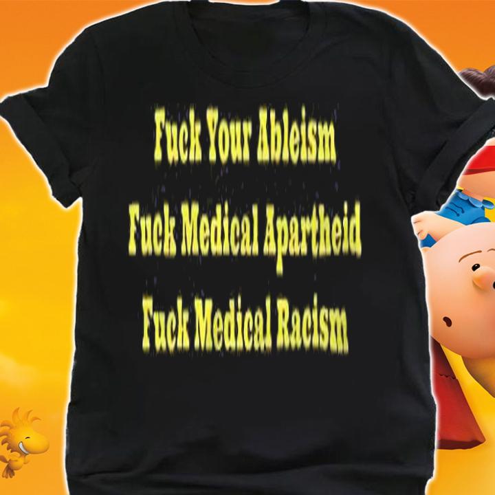 Fuck your ableism fuck medical apartheid fuck medical racism T-shirt shirt