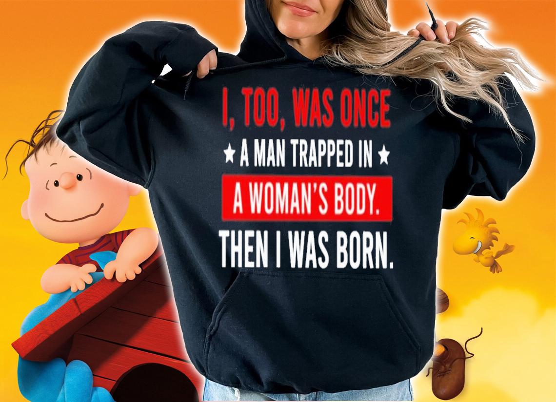 I Too Was One A Man Trapped In A Woman's Body Then I Was Born Shirt hoodie