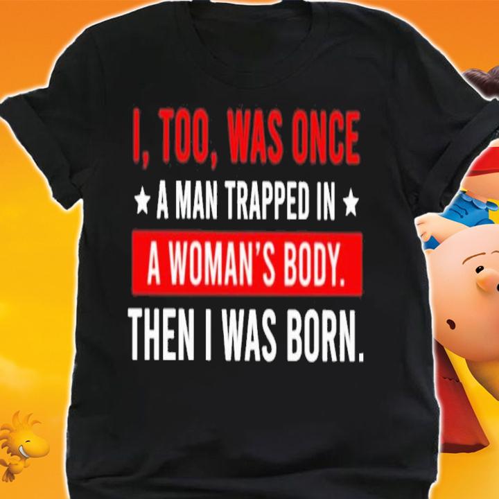 I Too Was One A Man Trapped In A Woman's Body Then I Was Born Shirt shirt