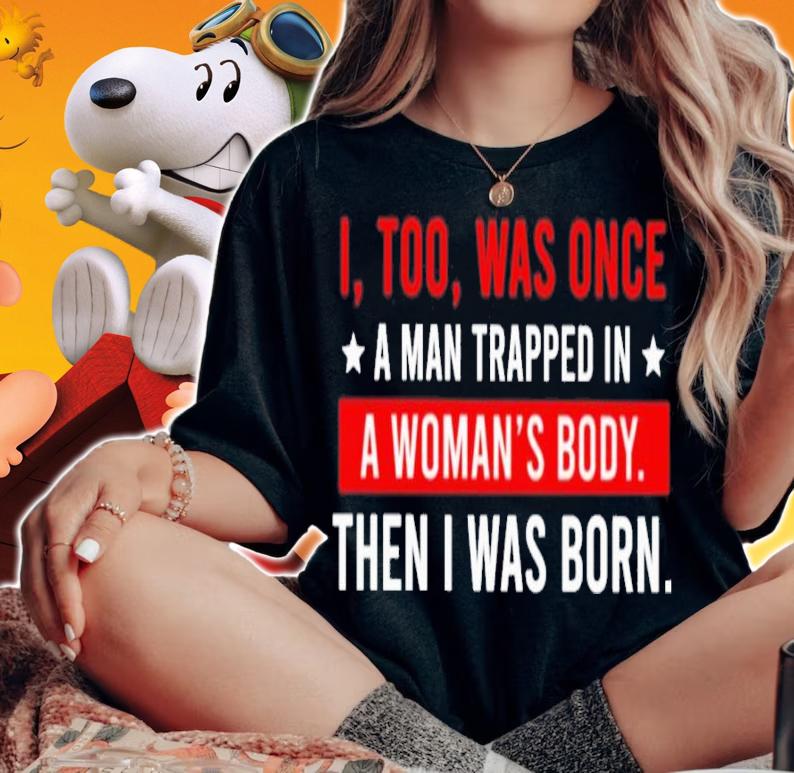 I Too Was One A Man Trapped In A Woman's Body Then I Was Born Shirt woman shirt