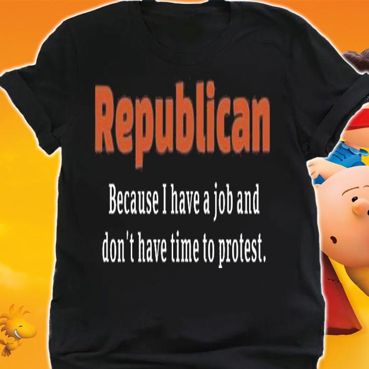 Nice Republican Because I Have A Job And Don't have Time To Protest T-Shirt