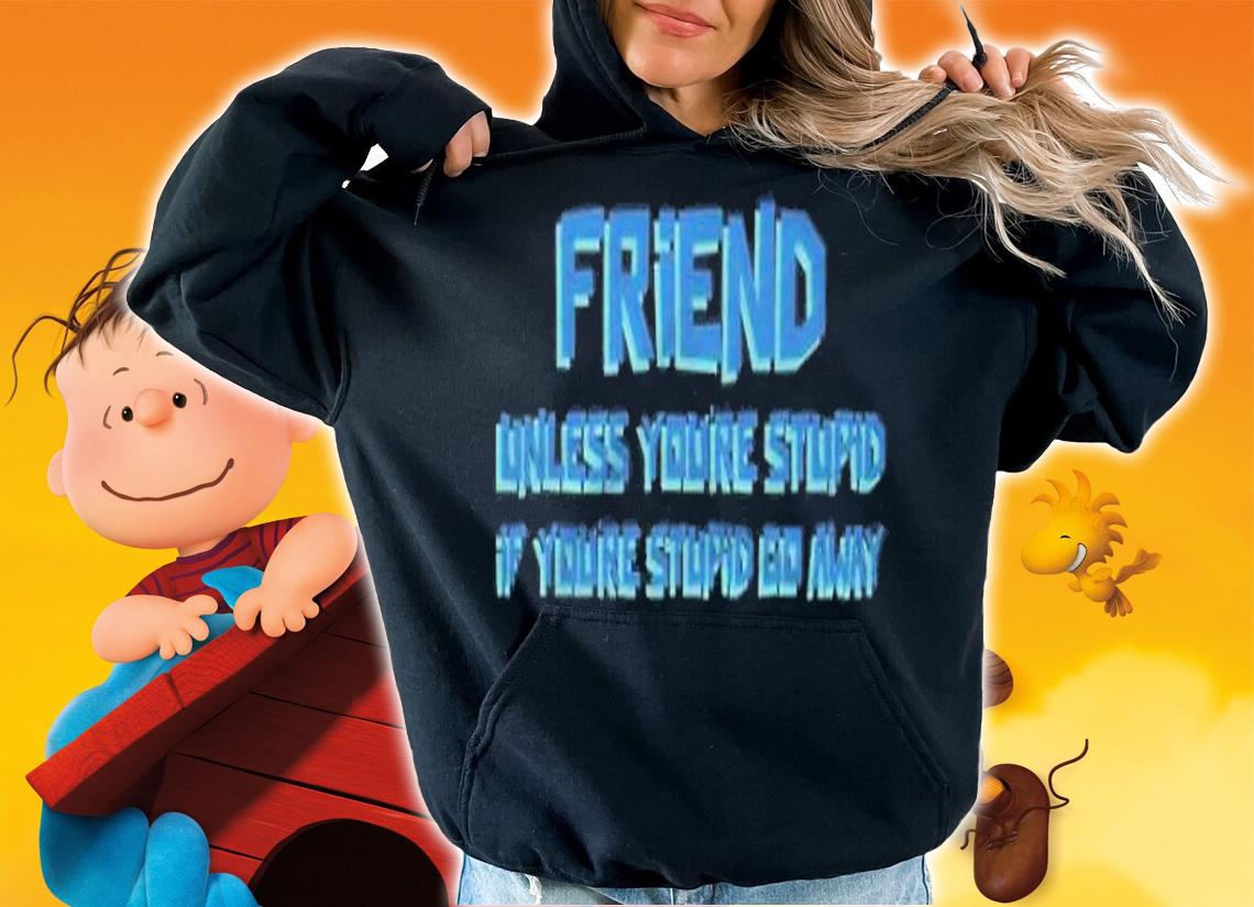 Friend unless you're stupid if you're stupid go away shirt