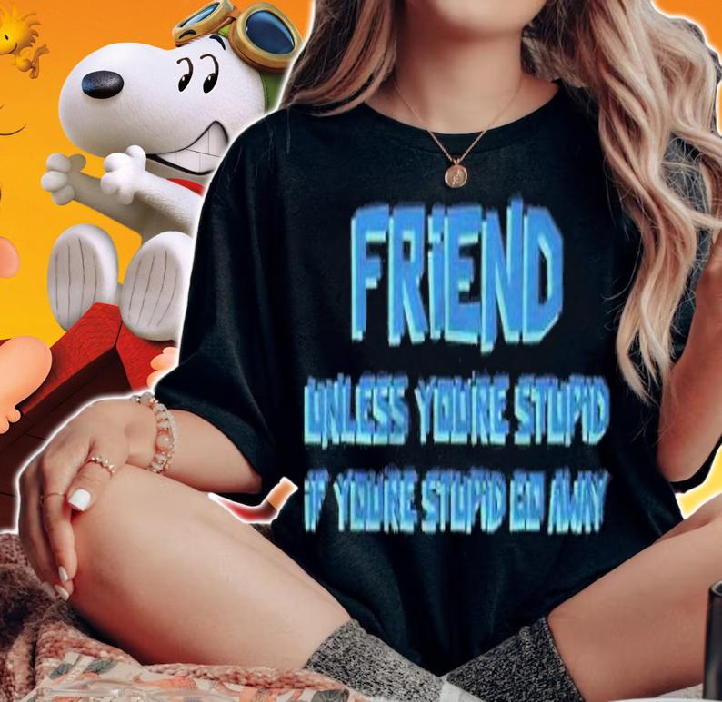 Friend unless you're stupid if you're stupid go away shirt