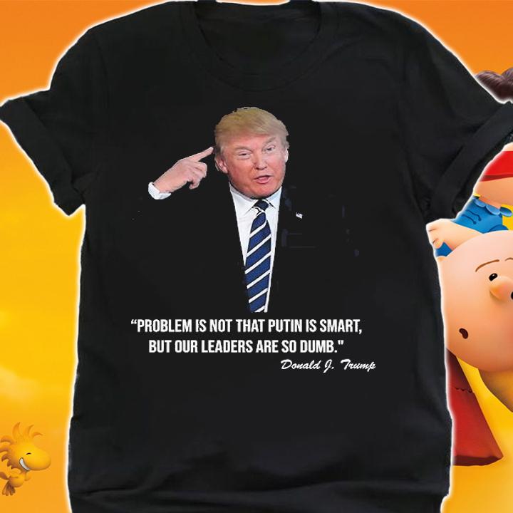 Problem Not That Putin Smart But Our Leaders Are So Dumb Funny Donald Trump Quote T-Shirt