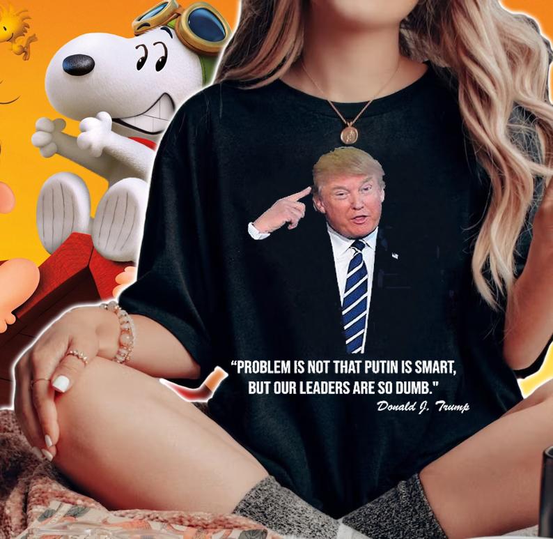Problem Not That Putin Smart But Our Leaders Are So Dumb Funny Donald Trump Quote T-Shirt