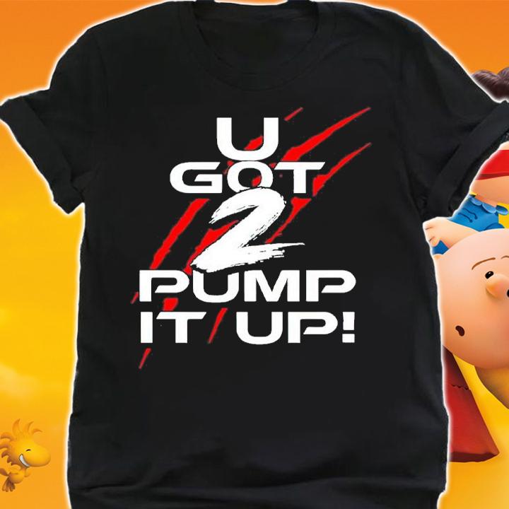 U Got 2 Pump It Up shirt