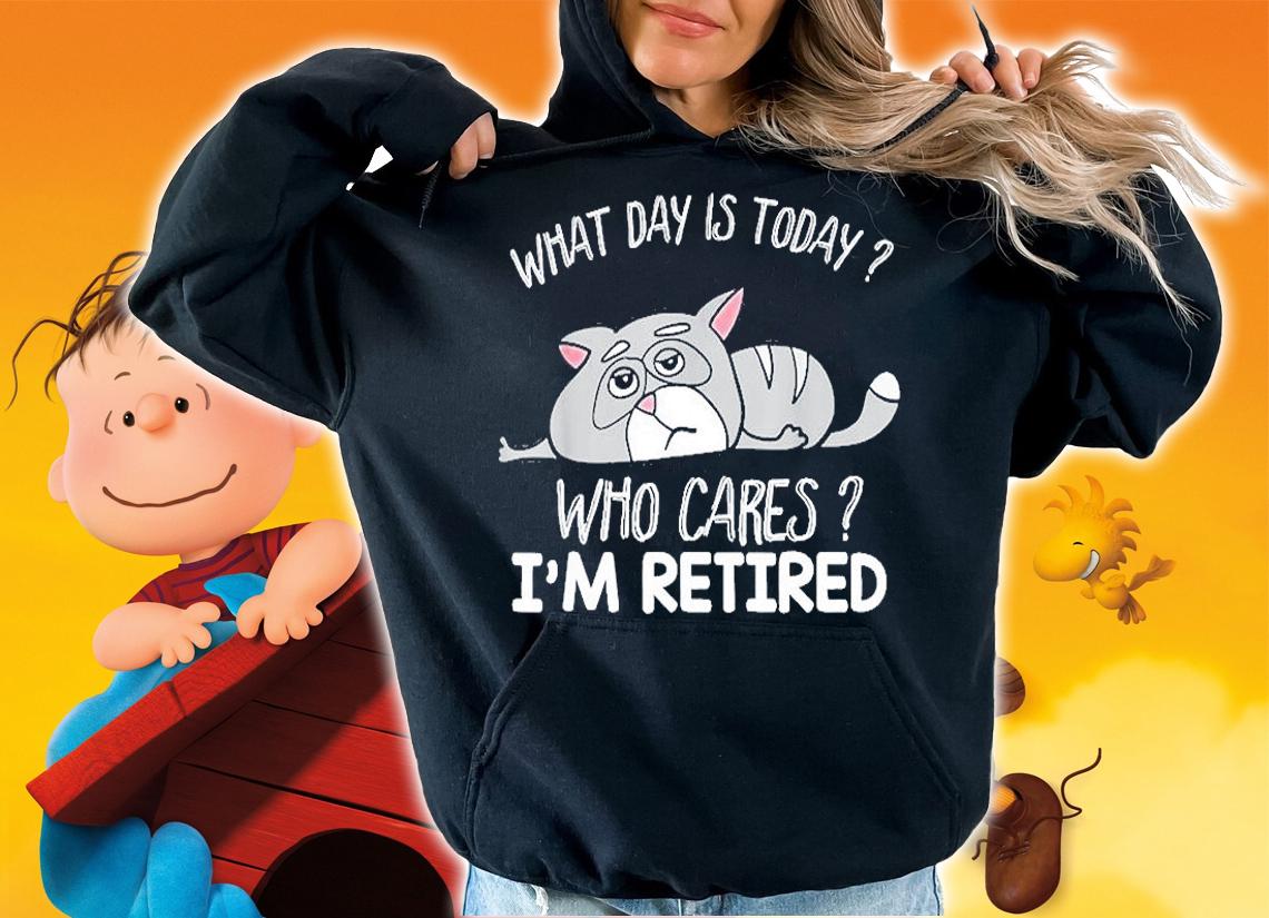 What Day Is Today Who Cares Im Retired T-Shirt hoodie
