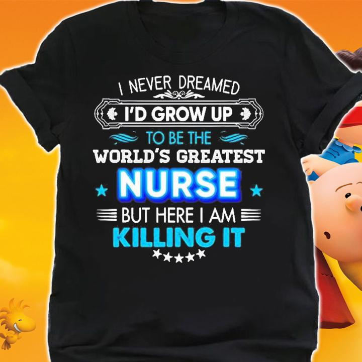 I Never Dreamed Id Grow Up To Be The World Greatest Nurse But Here I Am Killing It T-Shirt shirt