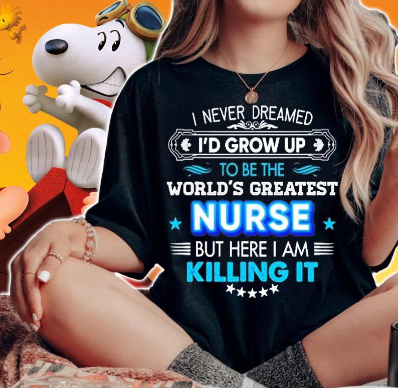 I Never Dreamed Id Grow Up To Be The World Greatest Nurse But Here I Am Killing It T-Shirt woman shirt