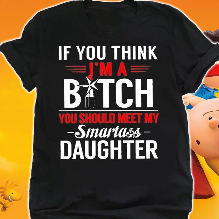 If You Think I'm A Bitch You Should Meet My Smartass Daughter T-Shirt
