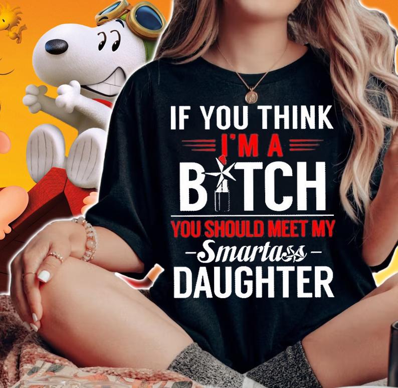 If You Think I'm A Bitch You Should Meet My Smartass Daughter T-Shirt