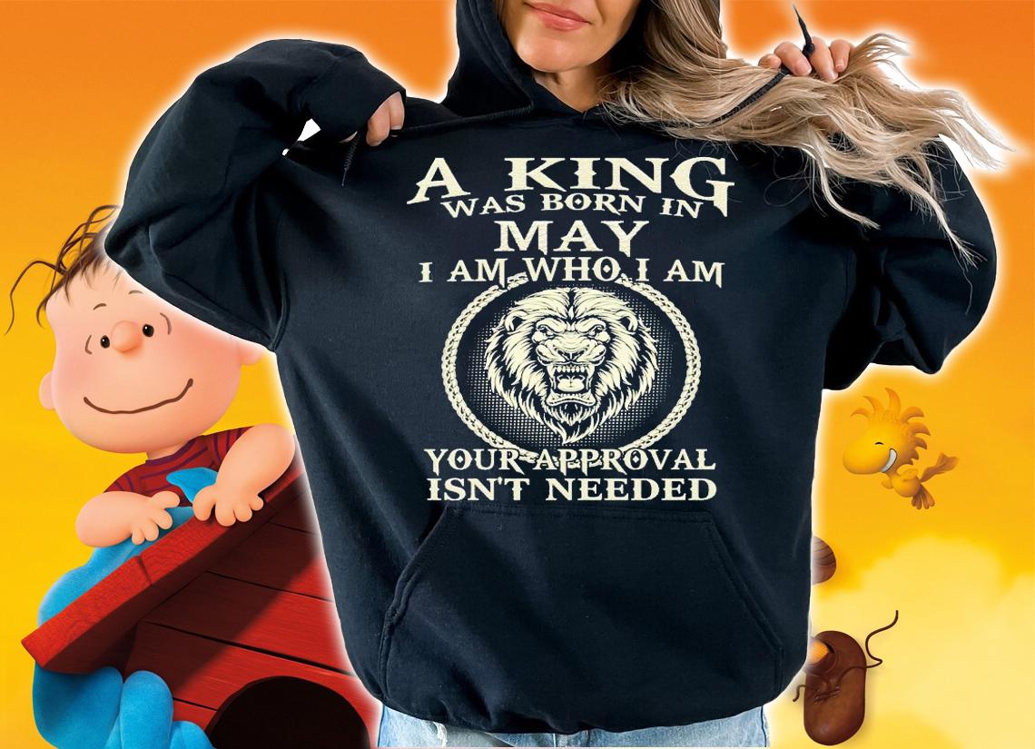 A king was born in May I am who I am your approval isn't needed shirt hoodie