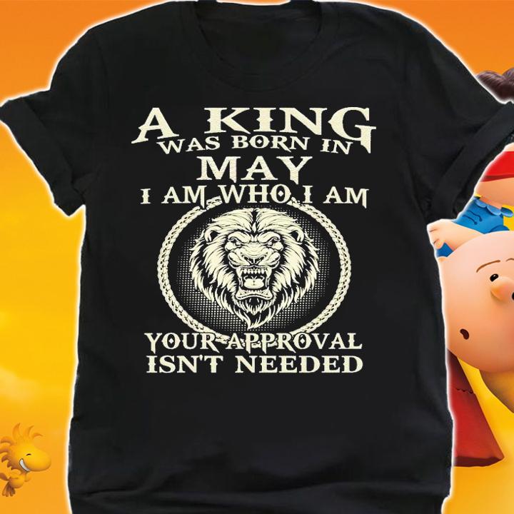 A king was born in May I am who I am your approval isn't needed shirt shirt