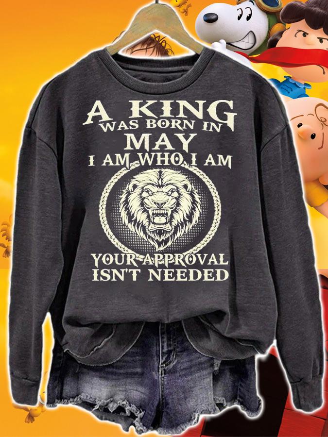 A king was born in May I am who I am your approval isn't needed shirt sweatshirt