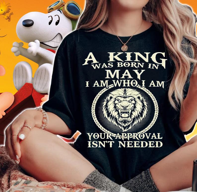 A king was born in May I am who I am your approval isn't needed shirt woman shirt