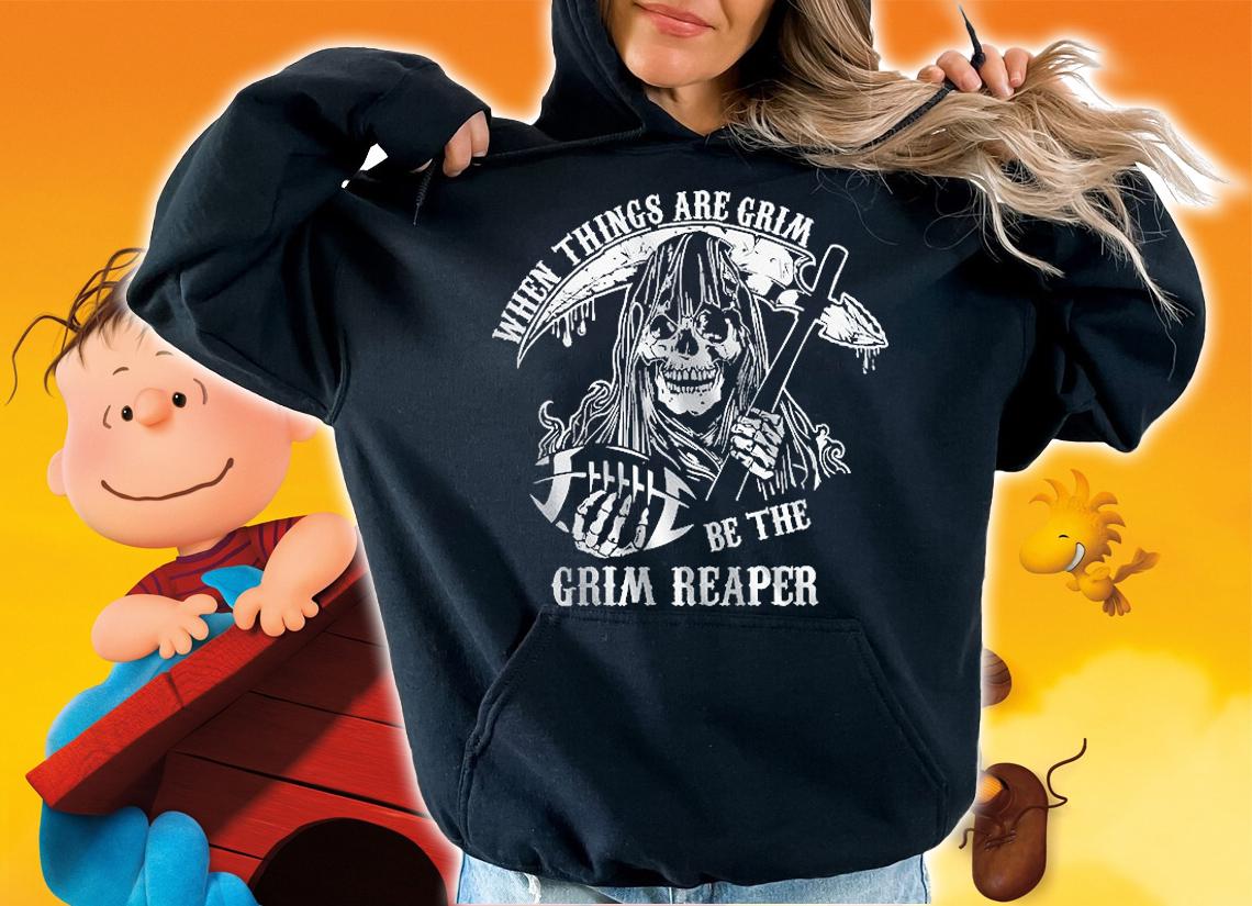 When Things Are Grim Be The Reaper T-Shirt hoodie