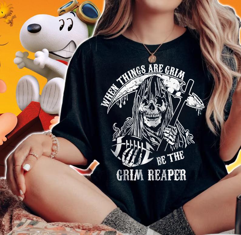 When Things Are Grim Be The Reaper T-Shirt woman shirt