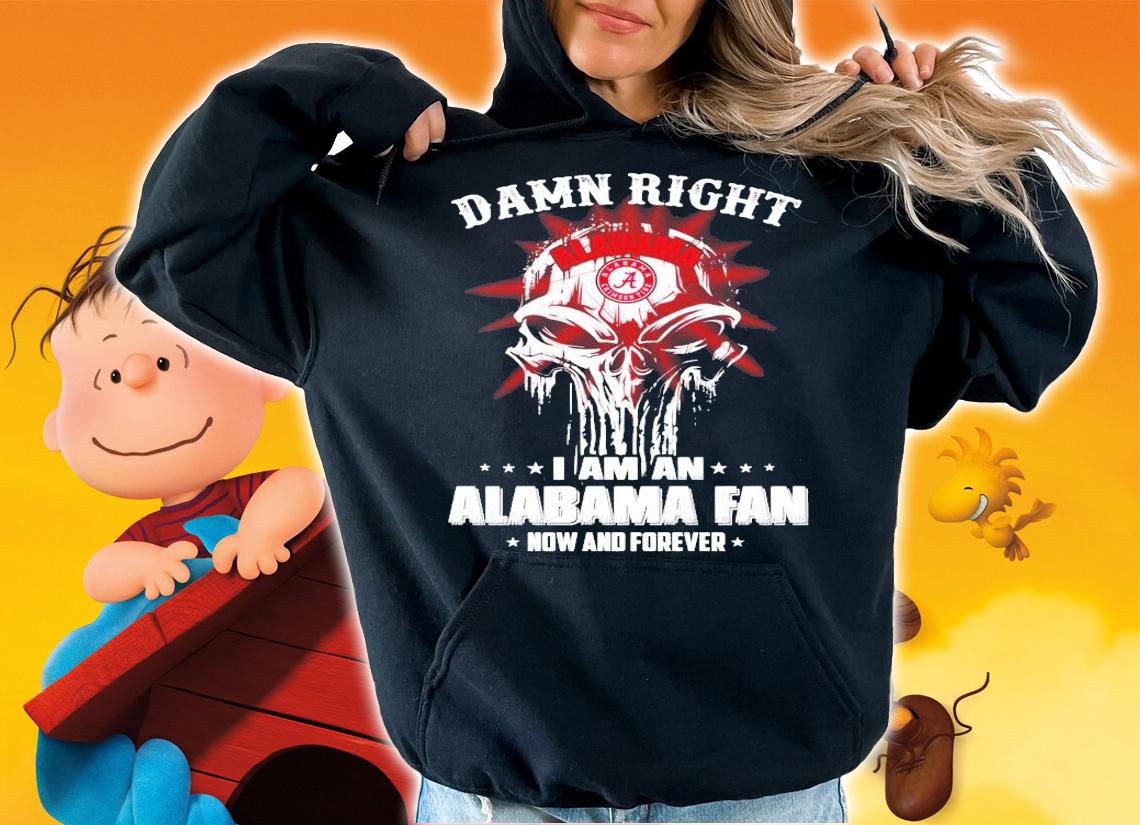 Skull damn right I am Alabama fan now and forever shirt hoodie