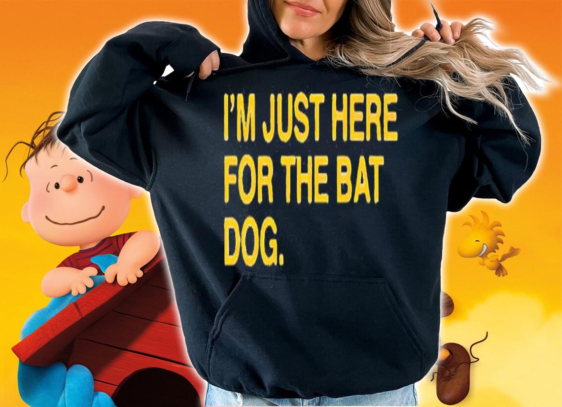 I'm just here for the bat dog shirt hoodie